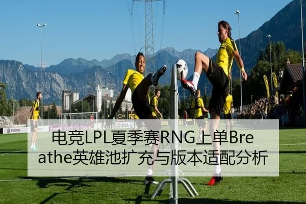 电竞LPL夏季赛RNG上单Breathe英雄池扩充与版本适配分析